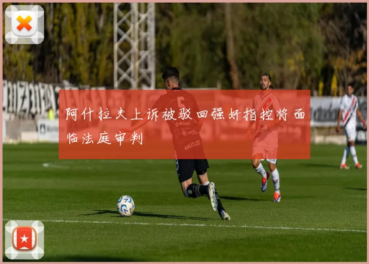 阿什拉夫上诉被驳回强奸指控将面临法庭审判
