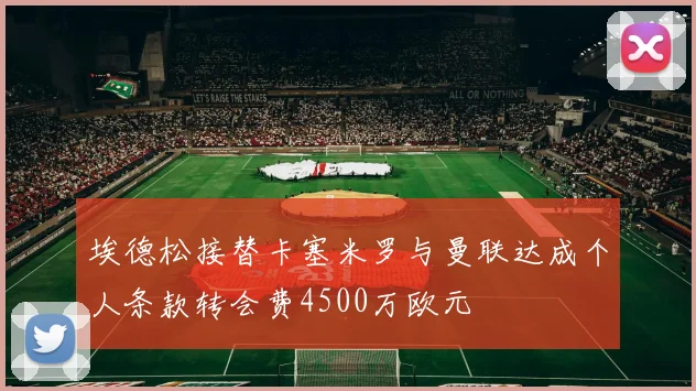 埃德松接替卡塞米罗与曼联达成个人条款转会费4500万欧元