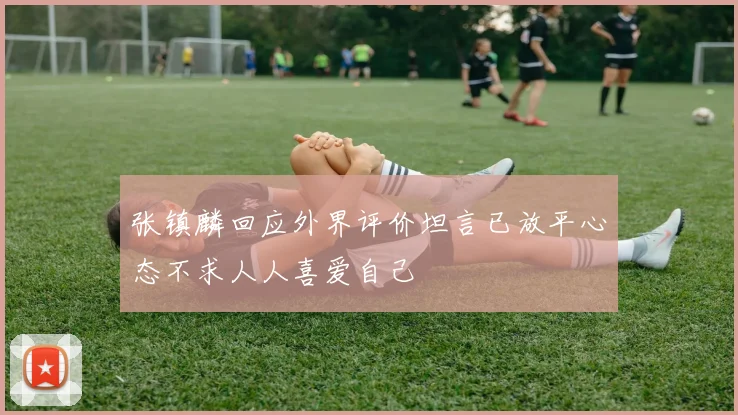 张镇麟回应外界评价坦言已放平心态不求人人喜爱自己
