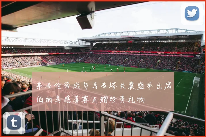 弗洛伦蒂诺与马洛塔共襄盛举出席伯纳乌慈善赛互赠珍贵礼物