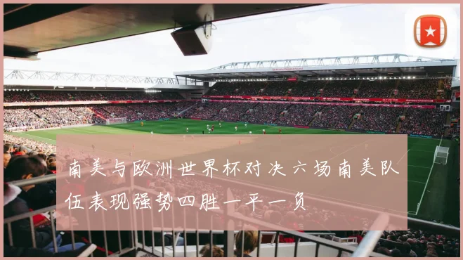 南美与欧洲世界杯对决六场南美队伍表现强势四胜一平一负