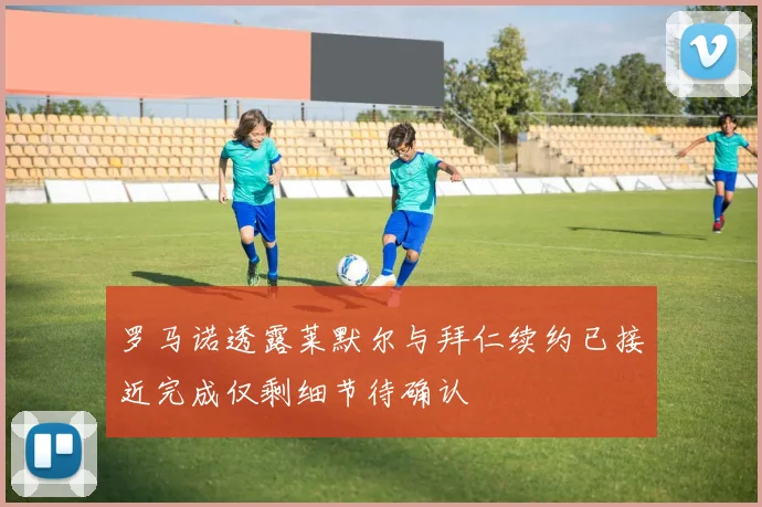 罗马诺透露莱默尔与拜仁续约已接近完成仅剩细节待确认