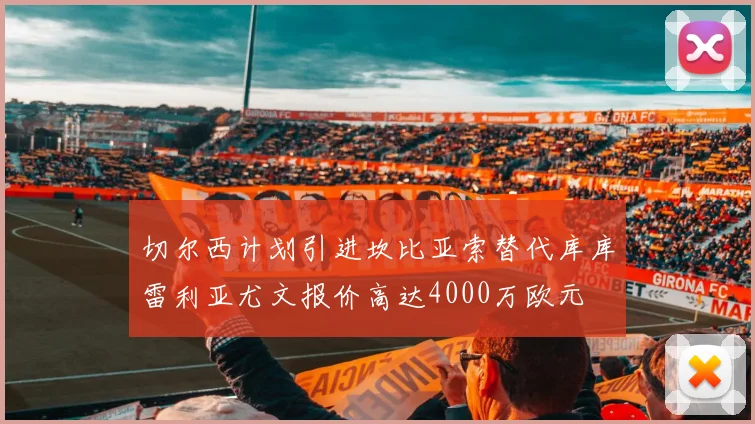 切尔西计划引进坎比亚索替代库库雷利亚尤文报价高达4000万欧元