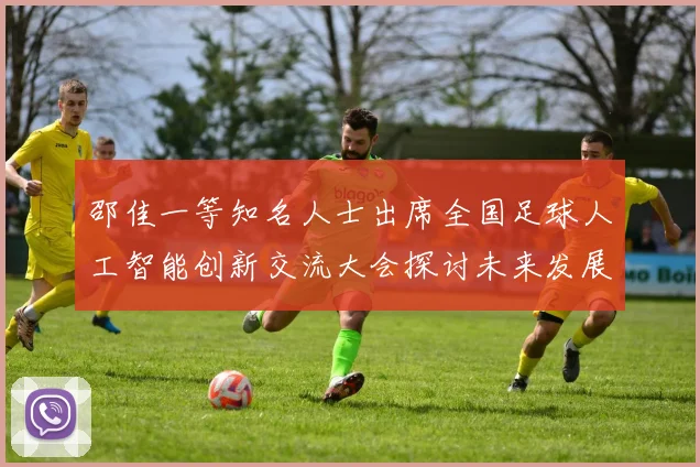 邵佳一等知名人士出席全国足球人工智能创新交流大会探讨未来发展方向