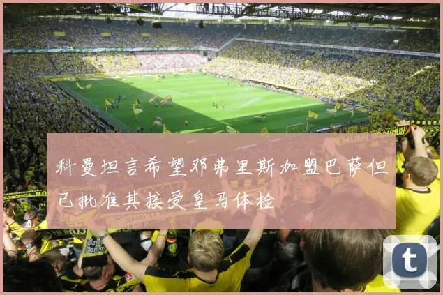 科曼坦言希望邓弗里斯加盟巴萨但已批准其接受皇马体检
