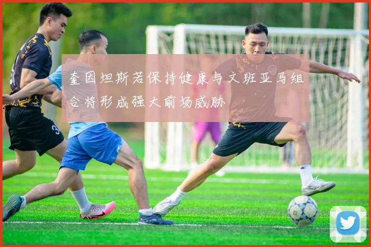 奎因坦斯若保持健康与文班亚马组合将形成强大前场威胁