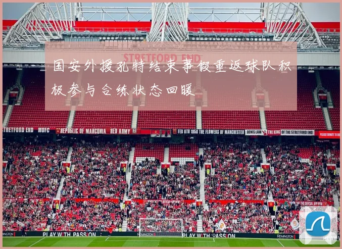 国安外援孔特结束事假重返球队积极参与合练状态回暖