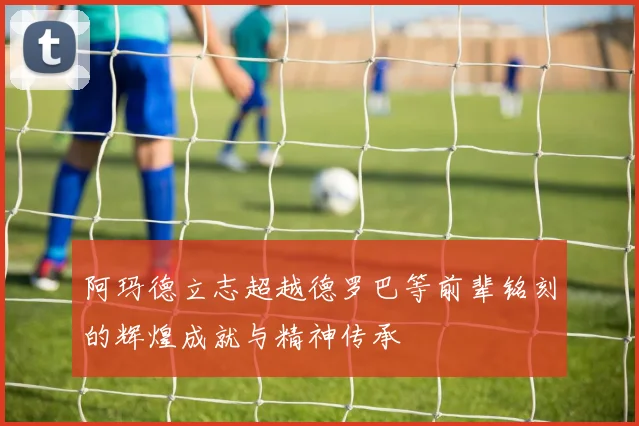 阿玛德立志超越德罗巴等前辈铭刻的辉煌成就与精神传承