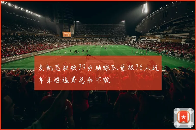 麦凯恩狂砍39分助球队晋级76人近年乐透选秀总和不敌