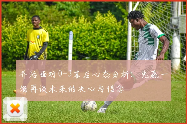 乔治面对0-3落后心态分析：先赢一场再谈未来的决心与信念