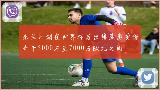 米兰计划在世界杯后出售莱奥要价介于5000万至7000万欧元之间
